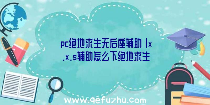 「pc绝地求生无后座辅助」|x.x.s辅助怎么下绝地求生